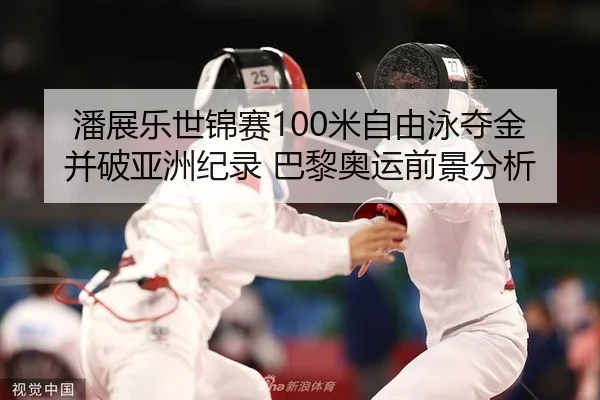 潘展乐世锦赛100米自由泳夺金并破亚洲纪录 巴黎奥运前景分析